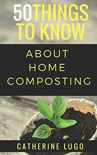 50 Things to Know About Home Composting: A Beginners Guide to Learn How to Enjoy Composting Inexpensively