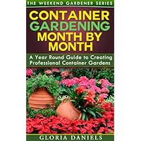 Container Gardening Month by Month: A Monthly Listing of Tips and Ideas for Creating a Professional Container Garden (The Weekend Gardener Book 1)